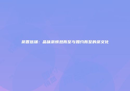 茶香悠扬：品味茶悄然而至与如约而至的茶文化