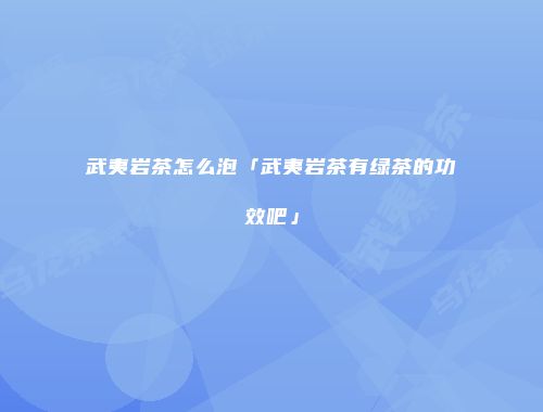 武夷岩茶怎么泡「武夷岩茶有绿茶的功效吧」