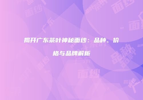 揭开广东茶叶神秘面纱：品种、价格与品牌解析