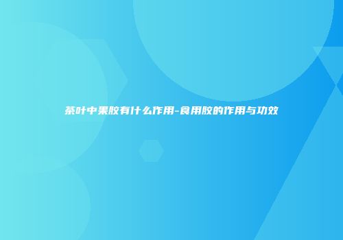 茶叶中果胶有什么作用-食用胶的作用与功效