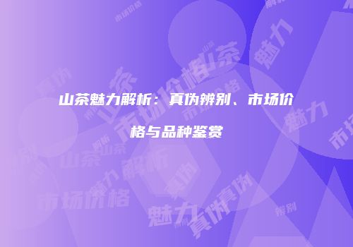 山茶魅力解析：真伪辨别、市场价格与品种鉴赏