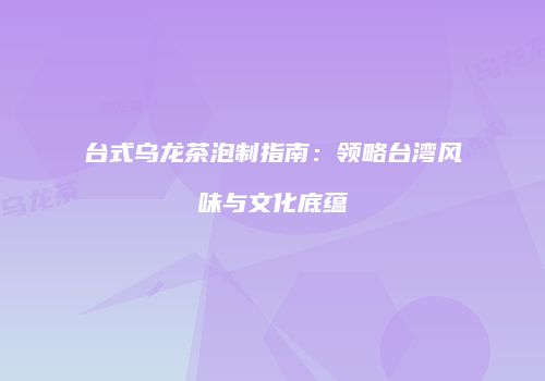 台式乌龙茶泡制指南：领略台湾风味与文化底蕴