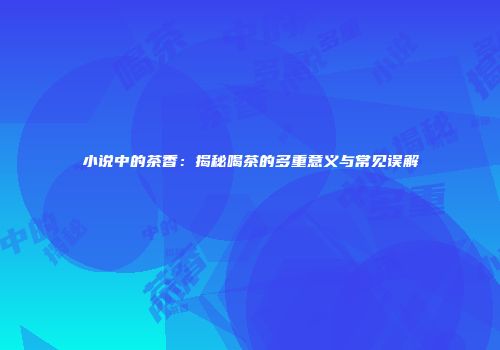 小说中的茶香：揭秘喝茶的多重意义与常见误解