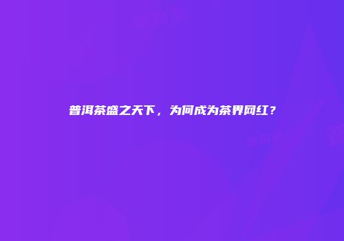 普洱茶盛之天下，为何成为茶界网红？