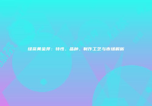 绿茶黄金芽：特性、品种、制作工艺与市场解析