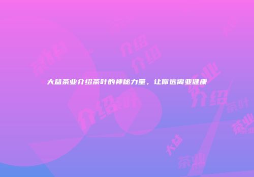 大益茶业介绍茶叶的神秘力量，让你远离亚健康