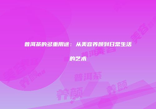普洱茶的多重用途：从美容养颜到日常生活的艺术