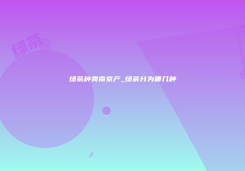 绿茶种类南京产_绿茶分为哪几种