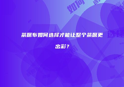 茶席布如何选择才能让整个茶席更出彩？