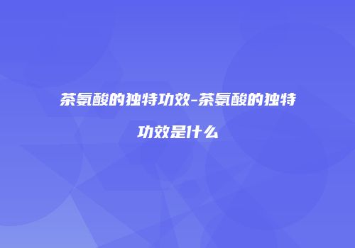 茶氨酸的独特功效-茶氨酸的独特功效是什么