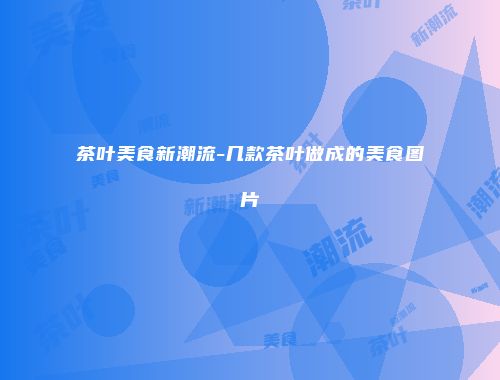 茶叶美食新潮流-几款茶叶做成的美食图片