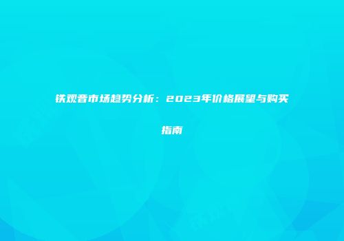 铁观音市场趋势分析：2023年价格展望与购买指南