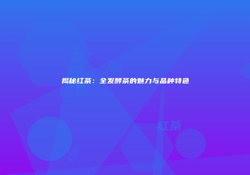 揭秘红茶：全发酵茶的魅力与品种特色