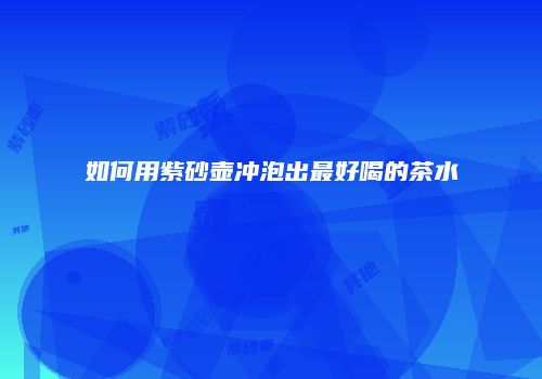 如何用紫砂壶冲泡出最好喝的茶水
