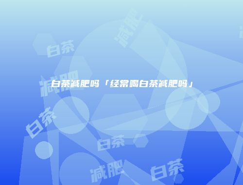 白茶减肥吗「经常喝白茶减肥吗」