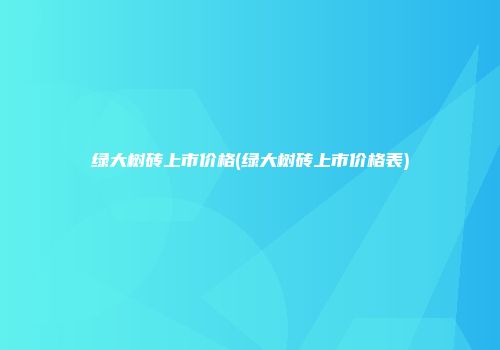 绿大树砖上市价格(绿大树砖上市价格表)