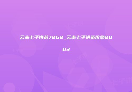 云南七子饼茶7262_云南七子饼茶价格2003