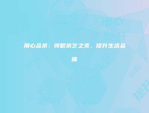 用心品茶：领略茶艺之美，提升生活品质