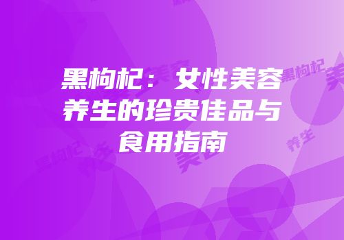 黑枸杞：女性美容养生的珍贵佳品与食用指南
