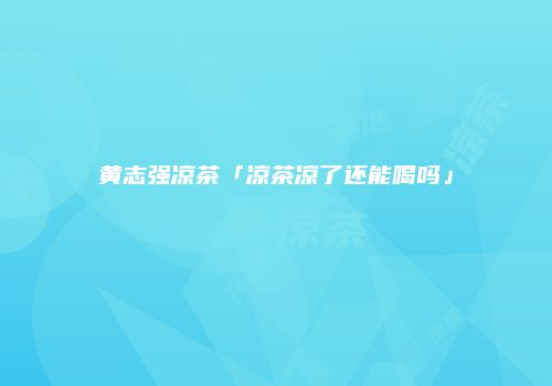 黄志强凉茶「凉茶凉了还能喝吗」