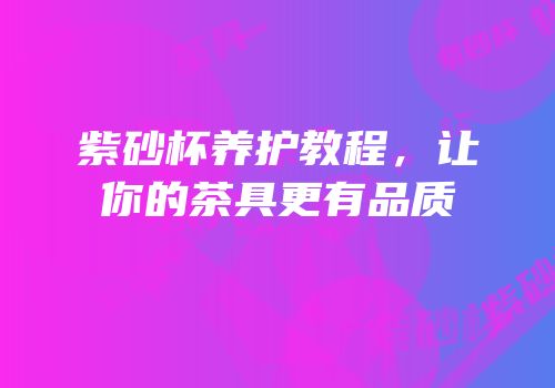 紫砂杯养护教程，让你的茶具更有品质