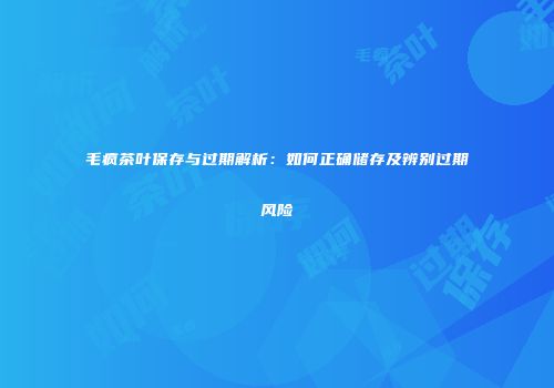 毛疯茶叶保存与过期解析：如何正确储存及辨别过期风险