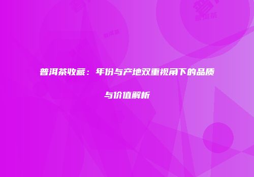 普洱茶收藏：年份与产地双重视角下的品质与价值解析