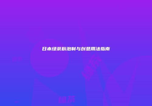 日本绿茶粉泡制与创意用法指南