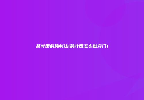 茶叶蛋的腌制法(茶叶蛋怎么做窍门)