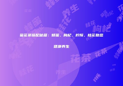 菊花茶搭配秘籍：蜂蜜、枸杞、柠檬、桂花助您健康养生