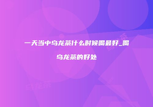 一天当中乌龙茶什么时候喝最好_喝乌龙茶的好处