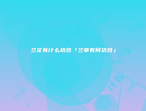 兰花有什么功效「兰草有何功效」