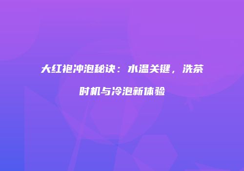 大红袍冲泡秘诀：水温关键，洗茶时机与冷泡新体验