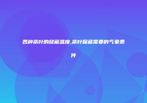 各种茶叶的储藏温度,茶叶保藏需要的气象条件