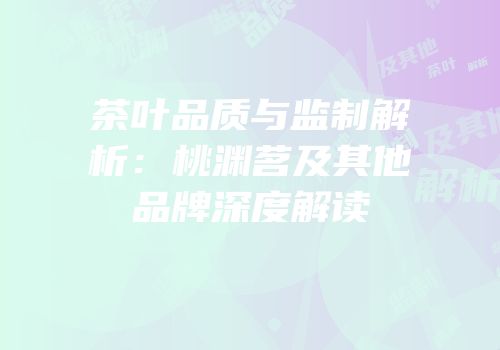 茶叶品质与监制解析：桃渊茗及其他品牌深度解读