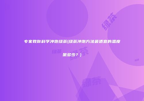 专家教你科学冲泡绿茶(绿茶冲泡方法最适宜的温度是多少？)