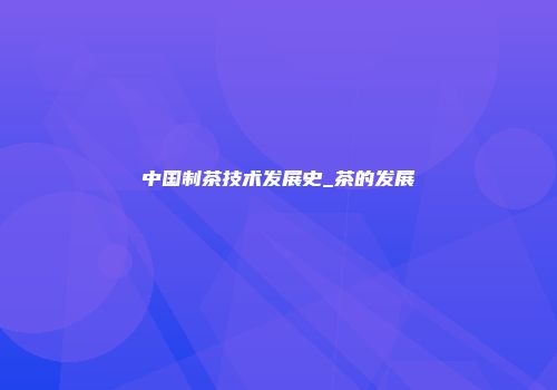 中国制茶技术发展史_茶的发展