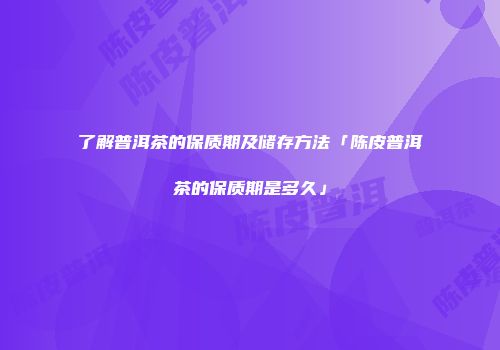 了解普洱茶的保质期及储存方法「陈皮普洱茶的保质期是多久」