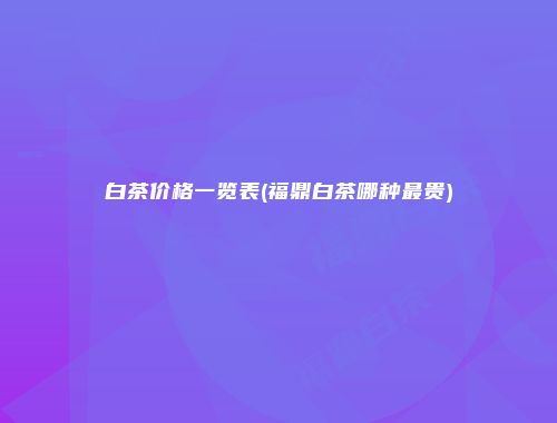白茶价格一览表(福鼎白茶哪种最贵)