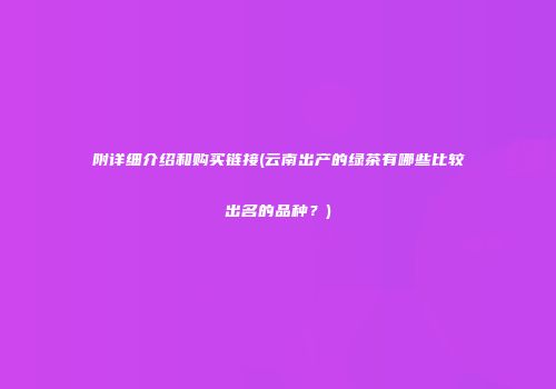 附详细介绍和购买链接(云南出产的绿茶有哪些比较出名的品种？)