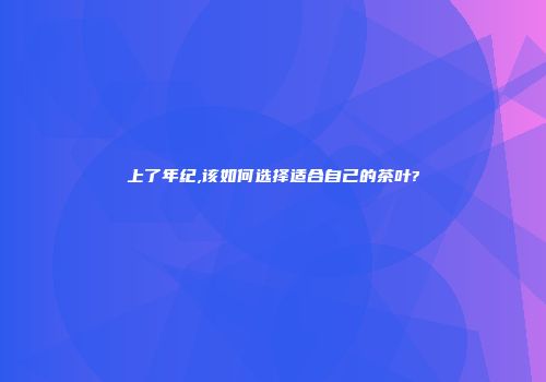 上了年纪,该如何选择适合自己的茶叶?