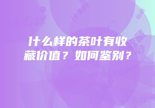 什么样的茶叶有收藏价值？如何鉴别？