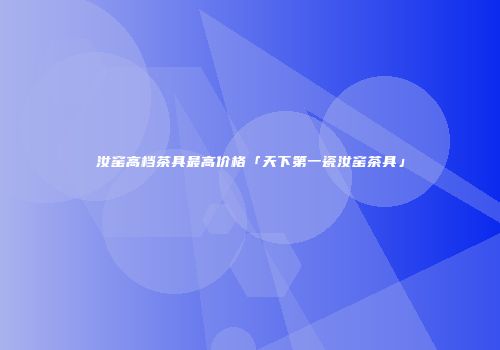 汝窑高档茶具最高价格「天下第一瓷汝窑茶具」