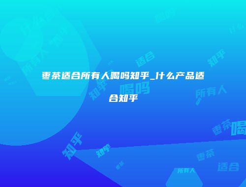 枣茶适合所有人喝吗知乎_什么产品适合知乎