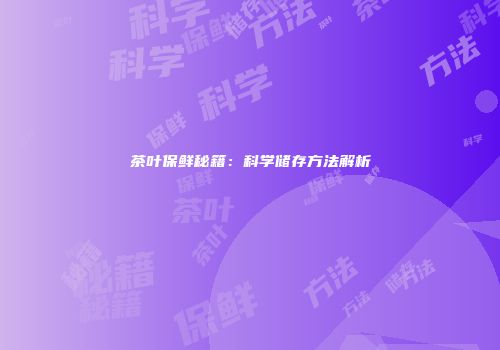 茶叶保鲜秘籍：科学储存方法解析