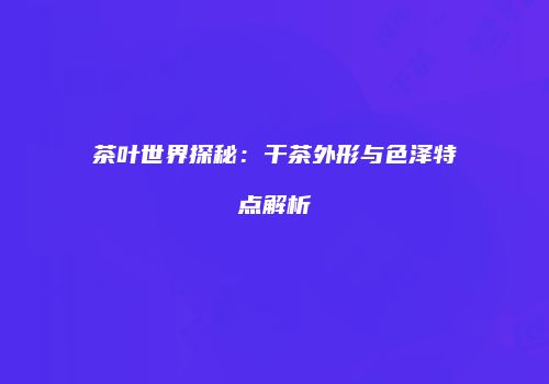 茶叶世界探秘：干茶外形与色泽特点解析