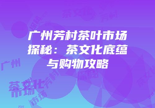 广州芳村茶叶市场探秘：茶文化底蕴与购物攻略