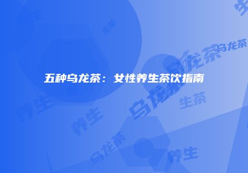 五种乌龙茶：女性养生茶饮指南
