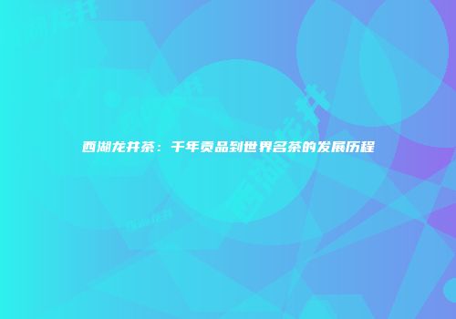 西湖龙井茶：千年贡品到世界名茶的发展历程