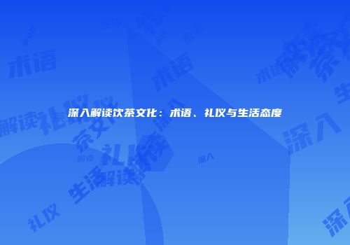 深入解读饮茶文化：术语、礼仪与生活态度